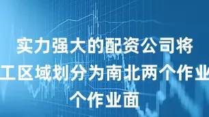 实力强大的配资公司将施工区域划分为南北两个作业面