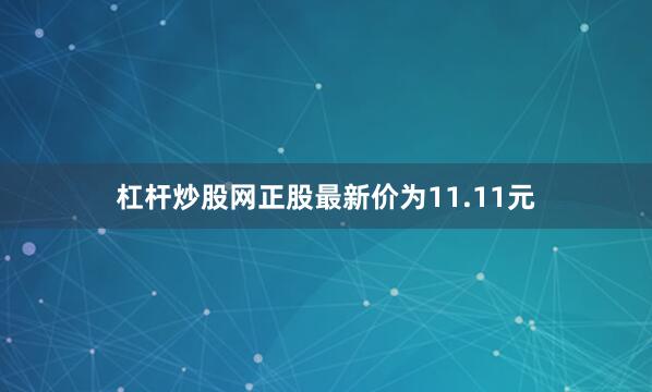 杠杆炒股网正股最新价为11.11元