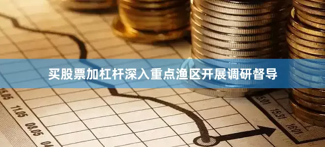 买股票加杠杆深入重点渔区开展调研督导
