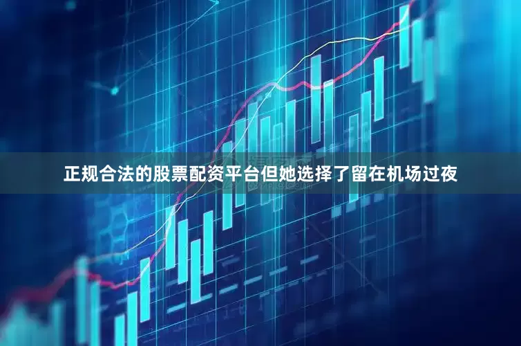 正规合法的股票配资平台但她选择了留在机场过夜
