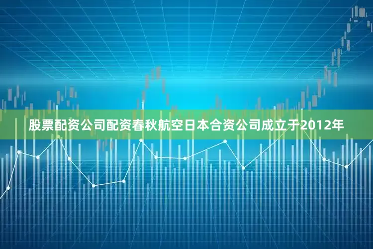 股票配资公司配资春秋航空日本合资公司成立于2012年