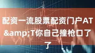 配资一流股票配资门户AT&T你自己撞枪口了