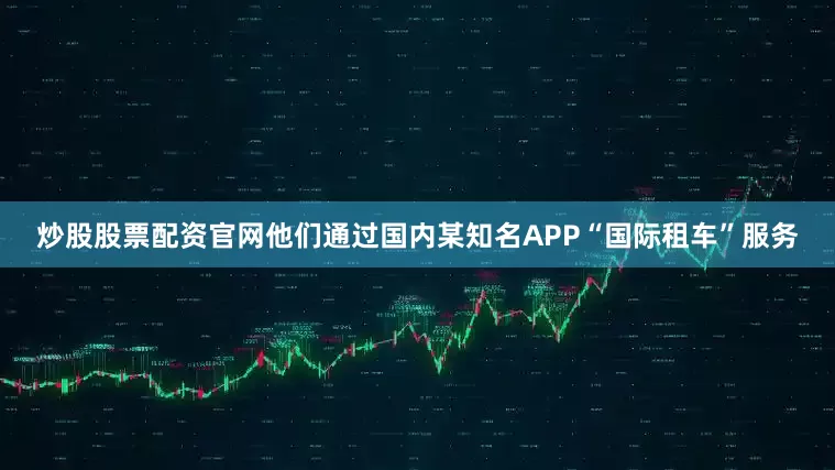 炒股股票配资官网他们通过国内某知名APP“国际租车”服务