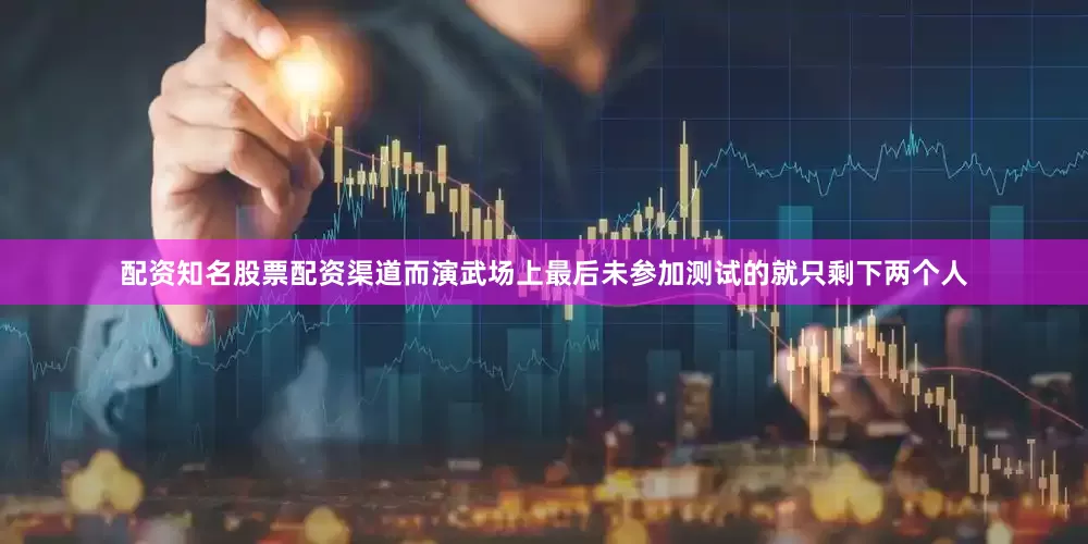配资知名股票配资渠道而演武场上最后未参加测试的就只剩下两个人