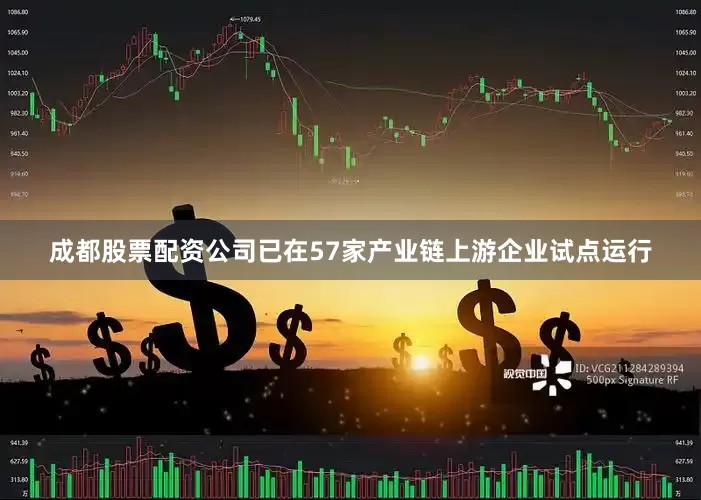 成都股票配资公司已在57家产业链上游企业试点运行