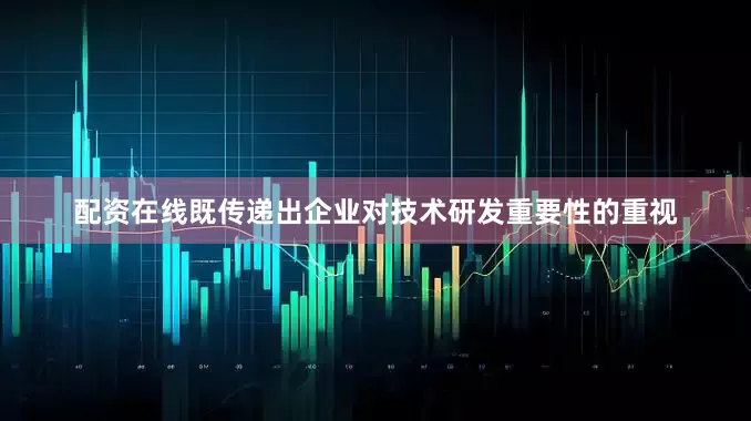 配资在线既传递出企业对技术研发重要性的重视