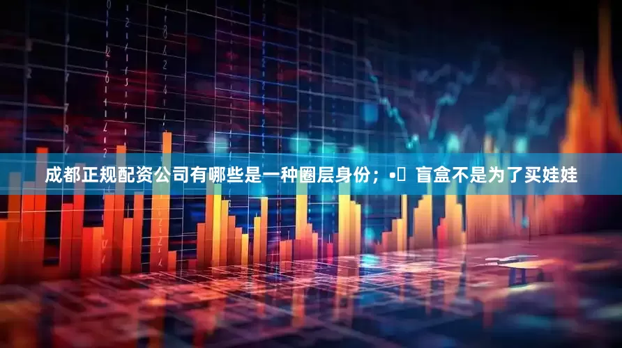 成都正规配资公司有哪些是一种圈层身份；•	盲盒不是为了买娃娃