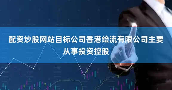 配资炒股网站　　目标公司香港绘流有限公司主要从事投资控股