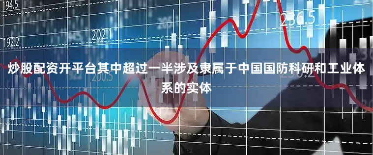 炒股配资开平台其中超过一半涉及隶属于中国国防科研和工业体系的实体