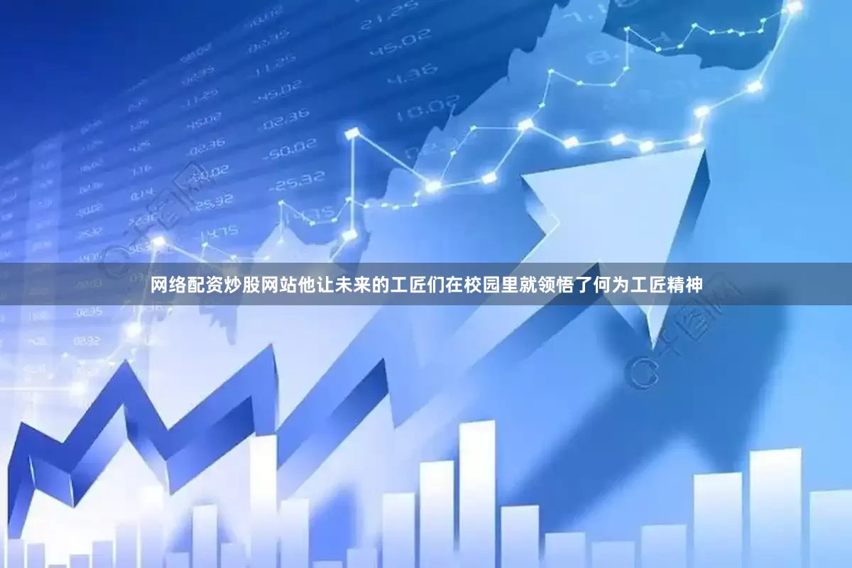 网络配资炒股网站他让未来的工匠们在校园里就领悟了何为工匠精神